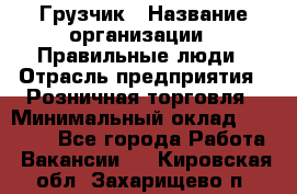 Грузчик › Название организации ­ Правильные люди › Отрасль предприятия ­ Розничная торговля › Минимальный оклад ­ 30 000 - Все города Работа » Вакансии   . Кировская обл.,Захарищево п.